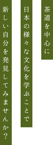茶道を中心に日本の様々な文化を学ぶことで新しい自分を発見してみませんか？